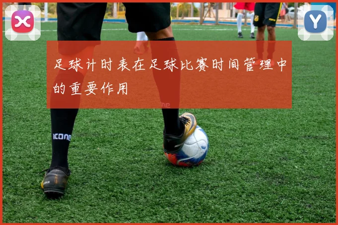 足球计时表在足球比赛时间管理中的重要作用