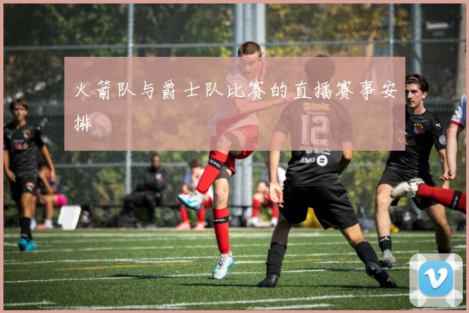 火箭队与爵士队比赛的直播赛事安排