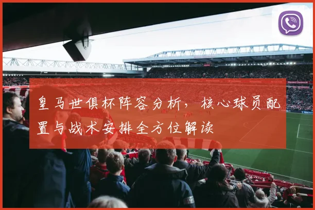 皇马世俱杯阵容分析，核心球员配置与战术安排全方位解读