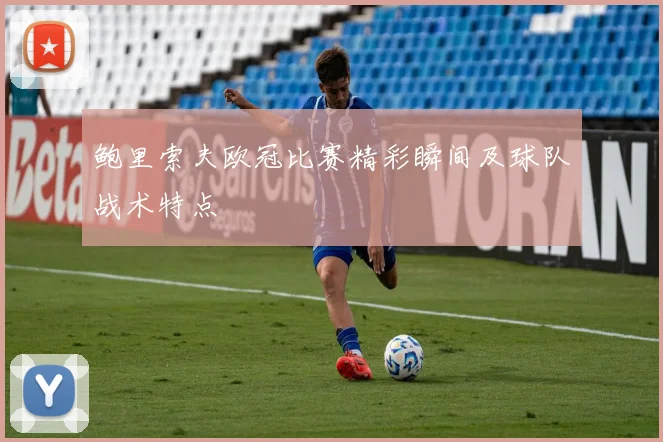 鲍里索夫欧冠比赛精彩瞬间及球队战术特点