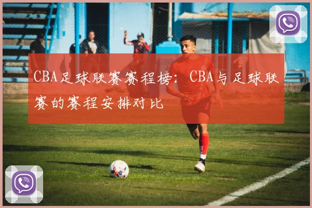 CBA足球联赛赛程榜:CBA与足球联赛的赛程安排对比