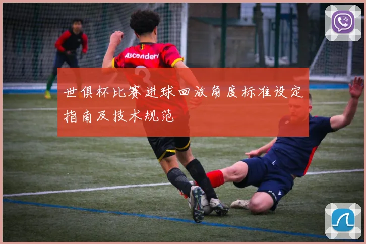 世俱杯比赛进球回放角度标准设定指南及技术规范