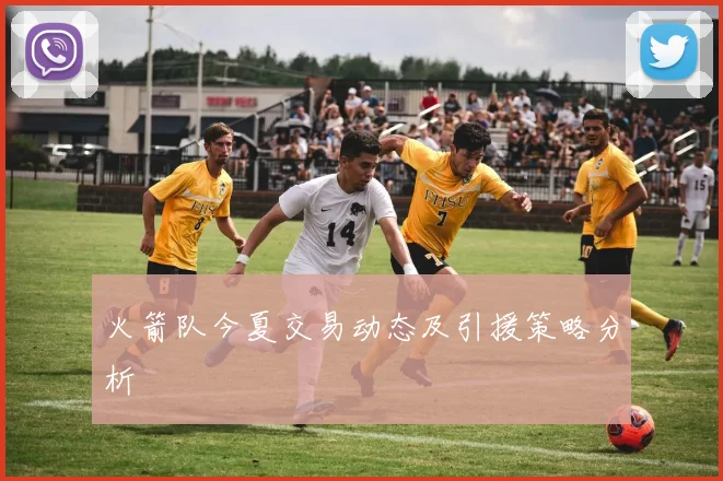 火箭队今夏交易动态及引援策略分析