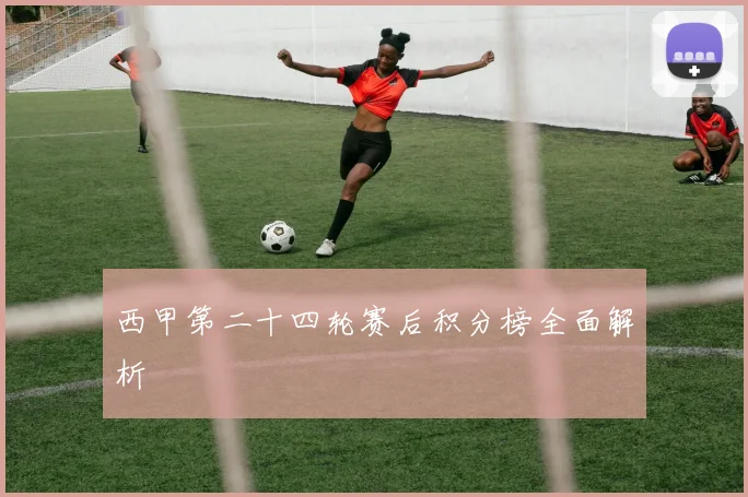 西甲第二十四轮赛后积分榜全面解析