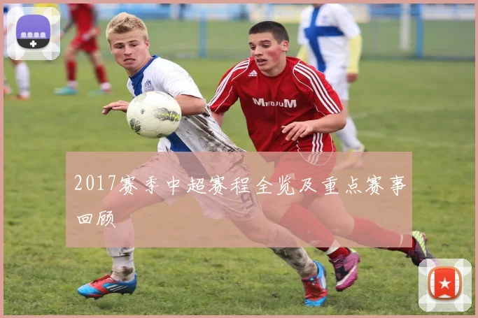 2017赛季中超赛程全览及重点赛事回顾