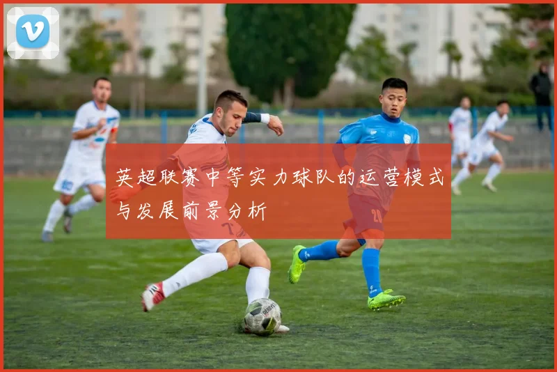 英超联赛中等实力球队的运营模式与发展前景分析