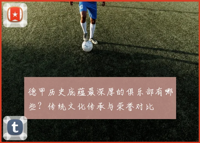 德甲历史底蕴最深厚的俱乐部有哪些?传统文化传承与荣誉对比